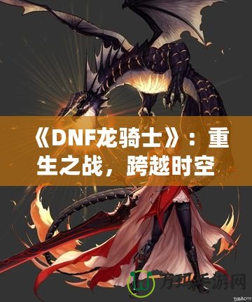 《DNF龍騎士》：重生之戰(zhàn)，跨越時(shí)空的傳奇英雄