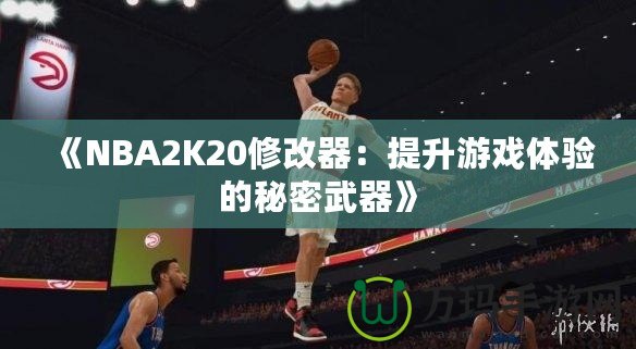 《NBA2K20修改器：提升游戲體驗(yàn)的秘密武器》