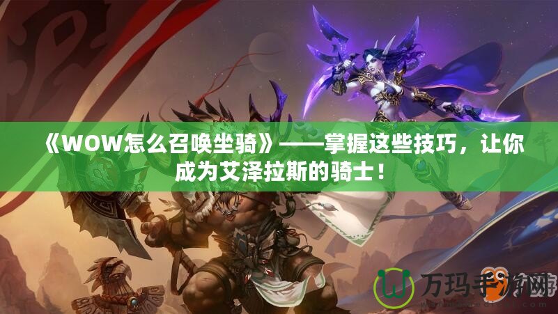 《WOW怎么召喚坐騎》——掌握這些技巧，讓你成為艾澤拉斯的騎士！