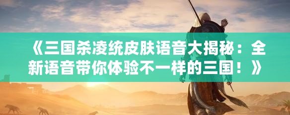 《三國殺凌統(tǒng)皮膚語音大揭秘：全新語音帶你體驗不一樣的三國！》