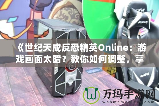 《世紀(jì)天成反恐精英Online：游戲畫面太暗？教你如何調(diào)整，享受極致游戲體驗(yàn)！》