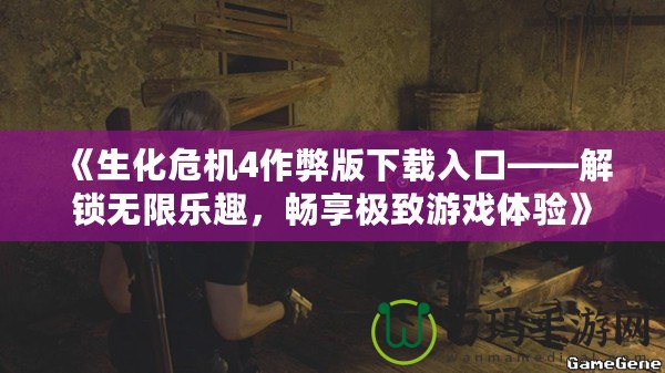 《生化危機4作弊版下載入口——解鎖無限樂趣，暢享極致游戲體驗》