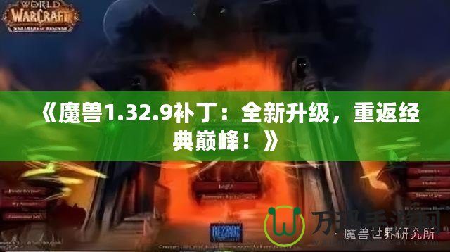 《魔獸1.32.9補(bǔ)丁：全新升級(jí)，重返經(jīng)典巔峰！》