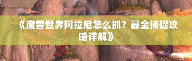 《魔獸世界阿拉尼怎么抓？最全捕捉攻略詳解》