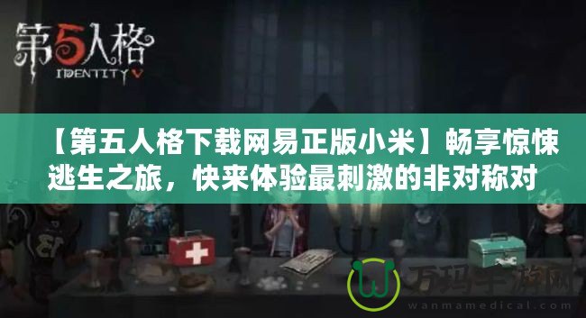 【第五人格下載網(wǎng)易正版小米】暢享驚悚逃生之旅，快來體驗最刺激的非對稱對抗！