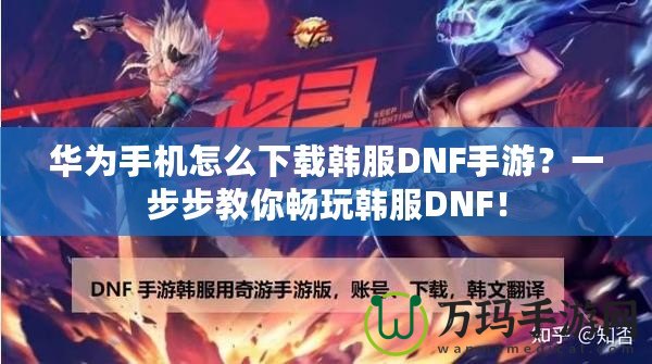 華為手機(jī)怎么下載韓服DNF手游？一步步教你暢玩韓服DNF！