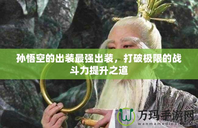 孫悟空的出裝最強出裝，打破極限的戰(zhàn)斗力提升之道