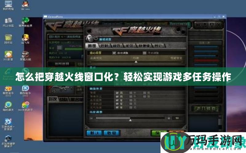 怎么把穿越火線窗口化？輕松實現(xiàn)游戲多任務(wù)操作