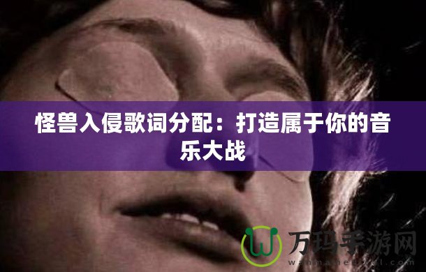 怪獸入侵歌詞分配：打造屬于你的音樂(lè)大戰(zhàn)