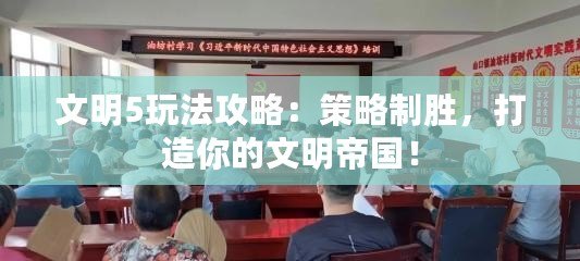 文明5玩法攻略：策略制勝，打造你的文明帝國(guó)！