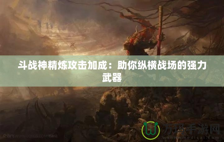 斗戰(zhàn)神精煉攻擊加成：助你縱橫戰(zhàn)場的強力武器