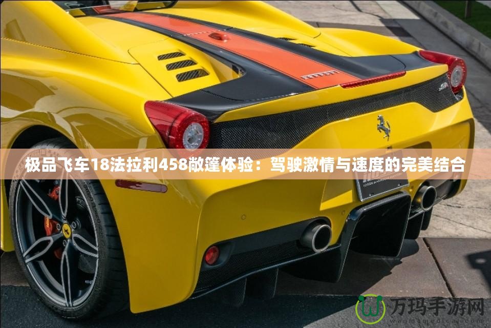 極品飛車18法拉利458敞篷體驗：駕駛激情與速度的完美結(jié)合