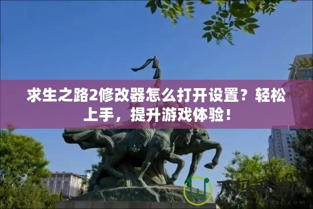 求生之路2修改器怎么打開設(shè)置？輕松上手，提升游戲體驗(yàn)！