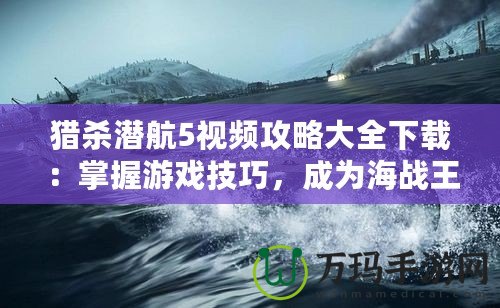 獵殺潛航5視頻攻略大全下載：掌握游戲技巧，成為海戰(zhàn)王者