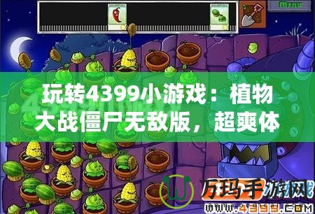 玩轉4399小游戲：植物大戰(zhàn)僵尸無敵版，超爽體驗等你來挑戰(zhàn)！