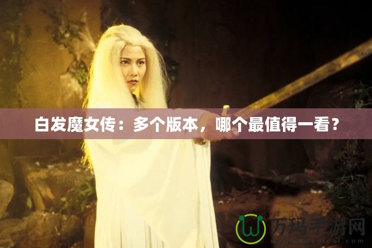 白發(fā)魔女傳：多個版本，哪個最值得一看？