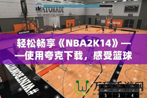 輕松暢享《NBA2K14》——使用夸克下載，感受籃球的魅力！