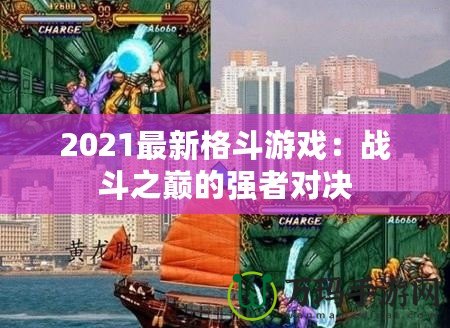 2021最新格斗游戲：戰(zhàn)斗之巔的強(qiáng)者對(duì)決