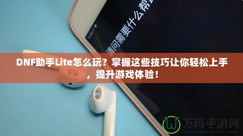 DNF助手Lite怎么玩？掌握這些技巧讓你輕松上手，提升游戲體驗(yàn)！