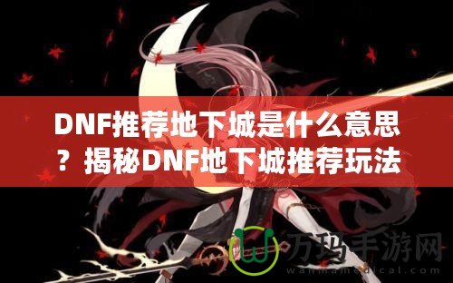 DNF推薦地下城是什么意思？揭秘DNF地下城推薦玩法的魅力