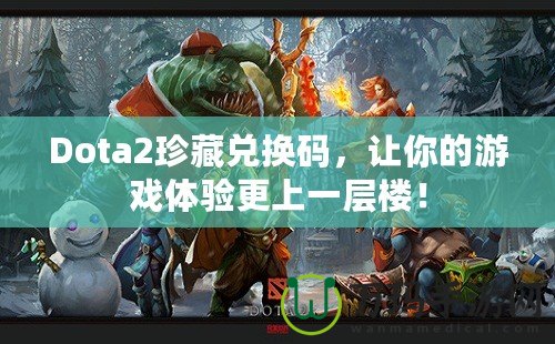 Dota2珍藏兌換碼，讓你的游戲體驗(yàn)更上一層樓！