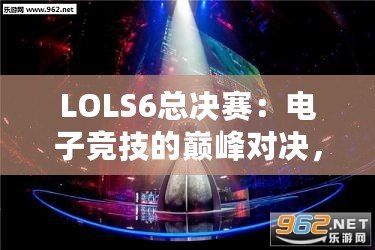 LOLS6總決賽：電子競技的巔峰對決，英雄與榮耀的終極碰撞