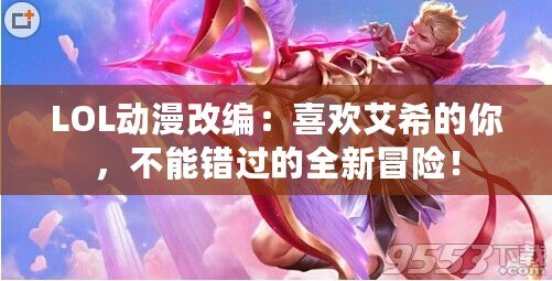 LOL動漫改編：喜歡艾希的你，不能錯過的全新冒險！