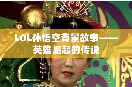 LOL孫悟空背景故事——英雄崛起的傳說