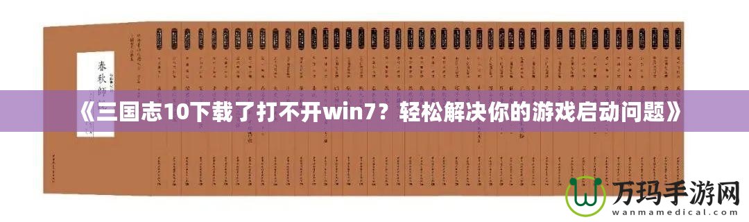 《三國志10下載了打不開win7？輕松解決你的游戲啟動(dòng)問題》