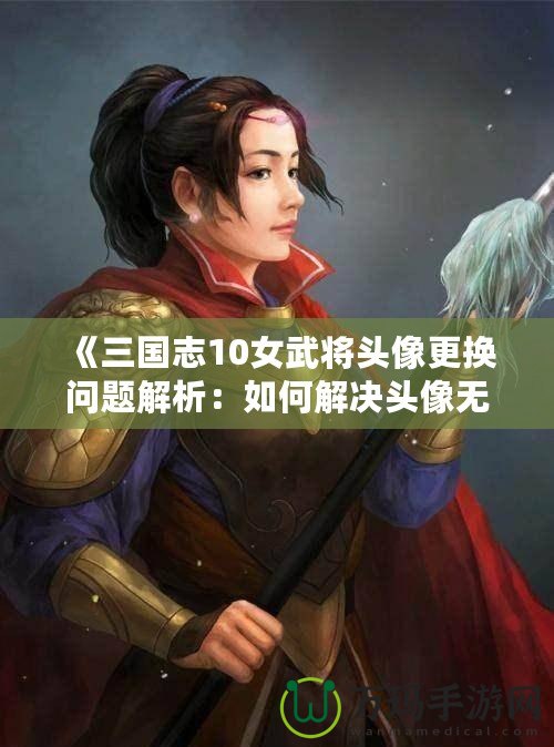 《三國(guó)志10女武將頭像更換問題解析：如何解決頭像無法更換的困擾》