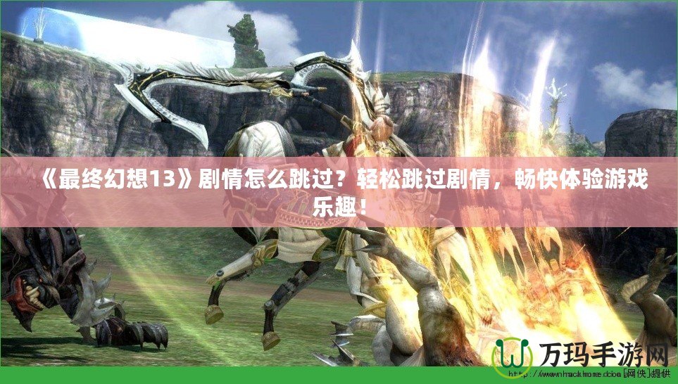 《最終幻想13》劇情怎么跳過？輕松跳過劇情，暢快體驗游戲樂趣！