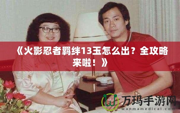 《火影忍者羈絆13玉怎么出？全攻略來啦！》