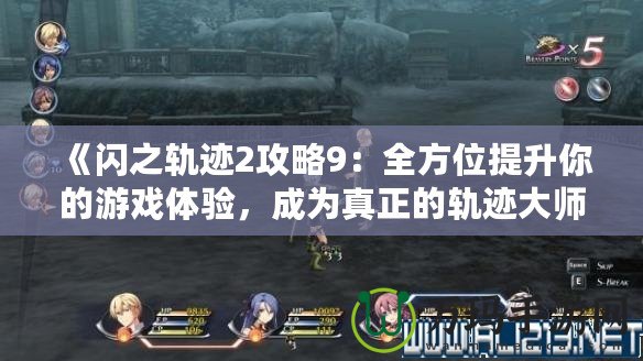 《閃之軌跡2攻略9：全方位提升你的游戲體驗，成為真正的軌跡大師！》