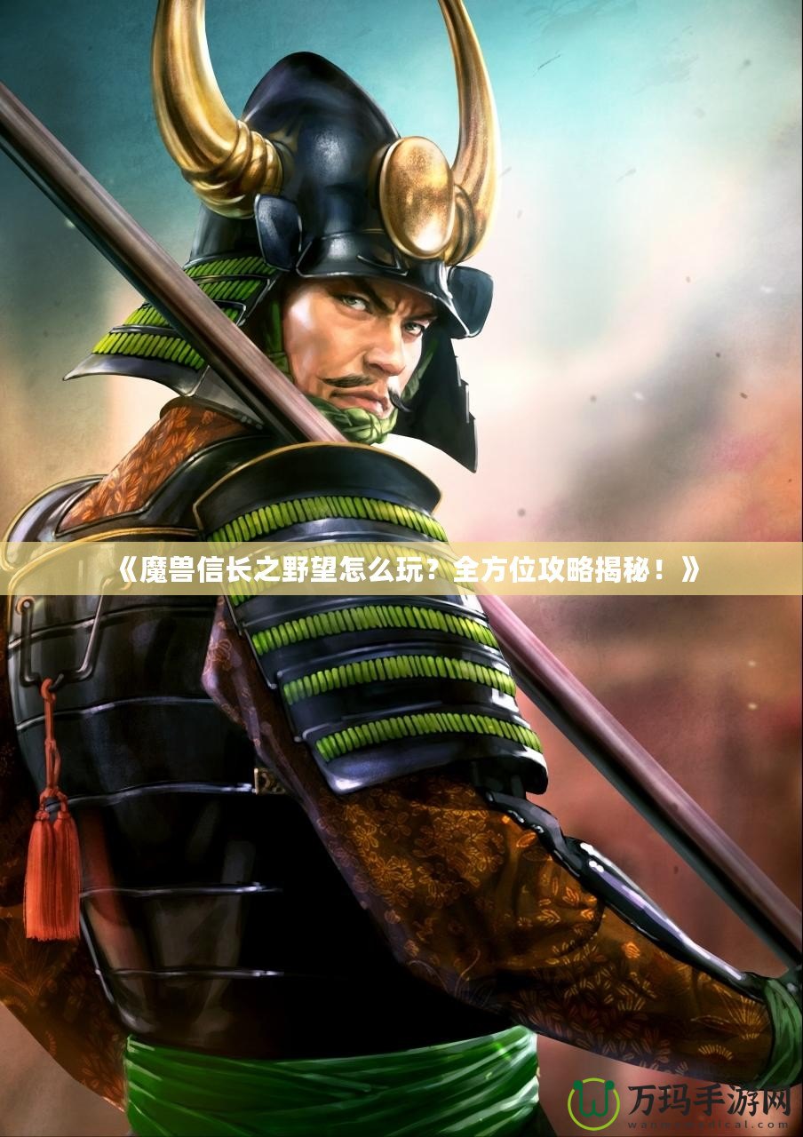 《魔獸信長之野望怎么玩？全方位攻略揭秘！》