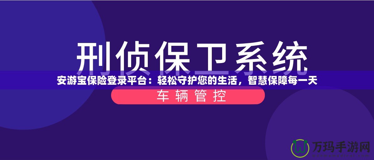 安游寶保險登錄平臺：輕松守護(hù)您的生活，智慧保障每一天