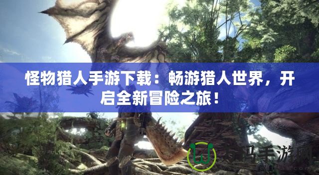 怪物獵人手游下載：暢游獵人世界，開啟全新冒險之旅！