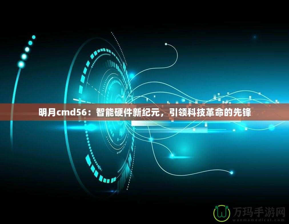 明月cmd56：智能硬件新紀(jì)元，引領(lǐng)科技革命的先鋒