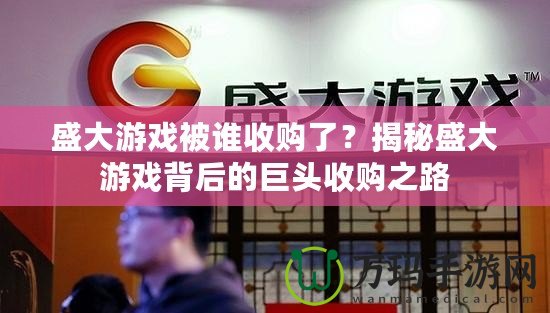 盛大游戲被誰收購了？揭秘盛大游戲背后的巨頭收購之路