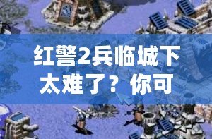 紅警2兵臨城下太難了？你可能忽略了這些游戲技巧！