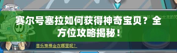 賽爾號(hào)塞拉如何獲得神奇寶貝？全方位攻略揭秘！