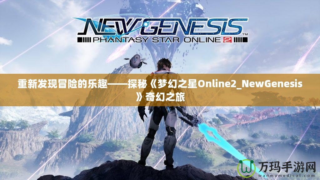 重新發(fā)現(xiàn)冒險的樂趣——探秘《夢幻之星Online2_NewGenesis》奇幻之旅