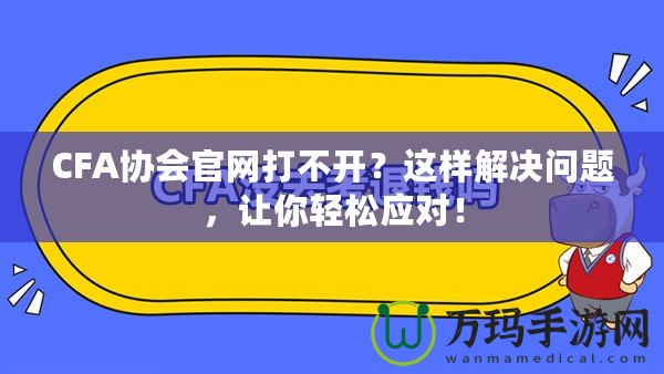 CFA協(xié)會官網(wǎng)打不開？這樣解決問題，讓你輕松應(yīng)對！