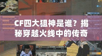 CF四大狙神是誰？揭秘穿越火線中的傳奇狙擊手