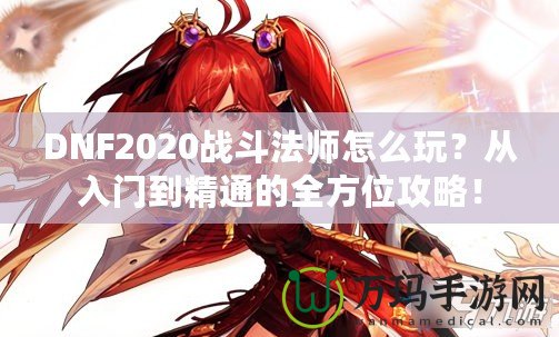 DNF2020戰(zhàn)斗法師怎么玩？從入門(mén)到精通的全方位攻略！