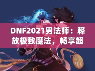 DNF2021男法師：釋放極致魔法，暢享超凡戰(zhàn)斗體驗(yàn)！