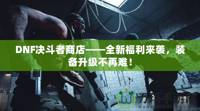 DNF決斗者商店——全新福利來襲，裝備升級不再難！