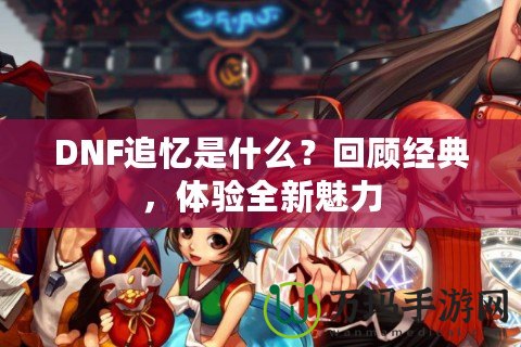 DNF追憶是什么？回顧經(jīng)典，體驗全新魅力