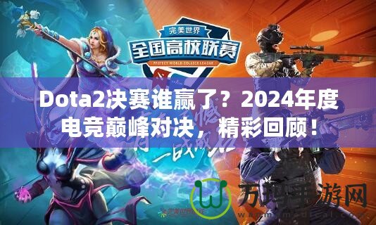 Dota2決賽誰贏了？2024年度電競巔峰對決，精彩回顧！