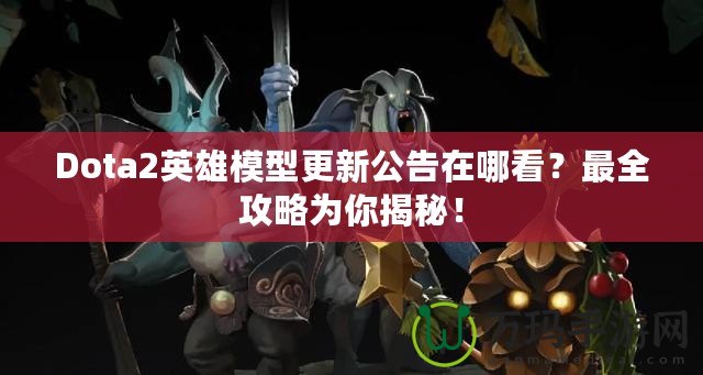 Dota2英雄模型更新公告在哪看？最全攻略為你揭秘！