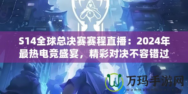 S14全球總決賽賽程直播：2024年最熱電競盛宴，精彩對決不容錯過！